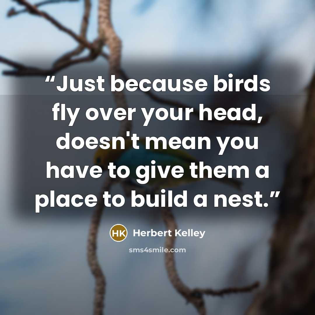 “Just because birds fly over your head, doesn't mean you have to give them a place to build a nest.” quote by Herbert Kelley