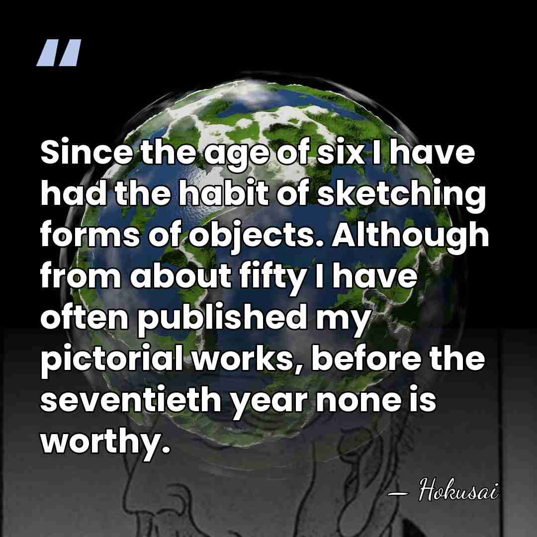 Since the age of six I have had the habit of sketching&hellip; - Hokusai