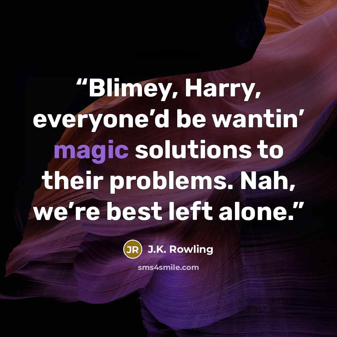“Blimey, Harry, everyone’d be wantin’ magic solutions to their problems. Nah, we’re best left alone.” quote by J.K. Rowling