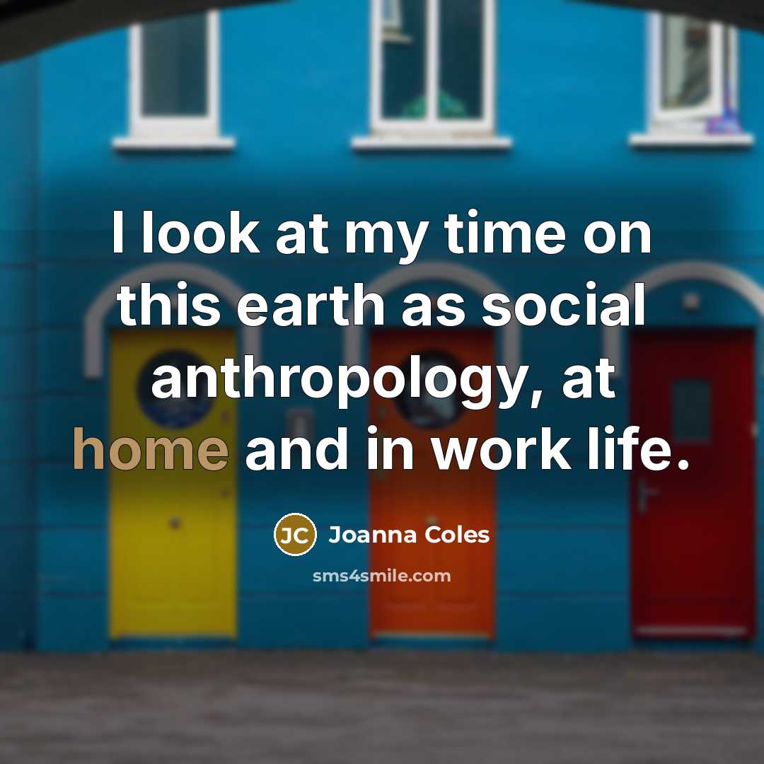 “I look at my time on this earth as social anthropology, at home and in work life.” quote by Joanna Coles