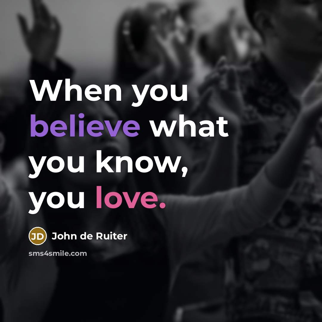 “When you believe what you know, you love.…” quote by John de Ruiter