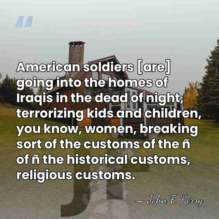 American soldiers [are] going into the homes of Iraqis in the dead&hellip; - John F. Kerry