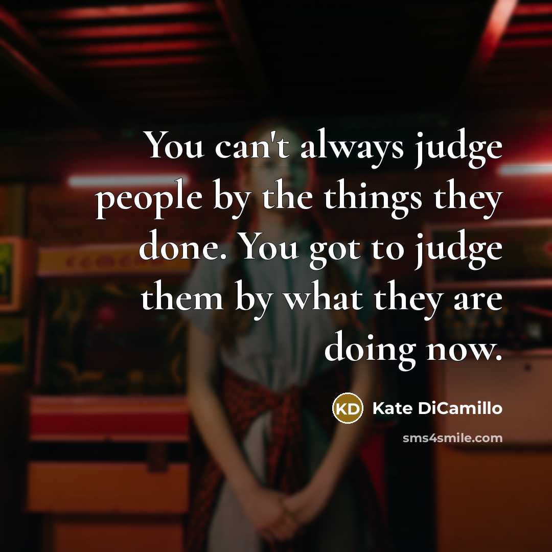 “You can't always judge people by the things they done. You got to judge them by what they are doing now.” quote by Kate DiCamillo
