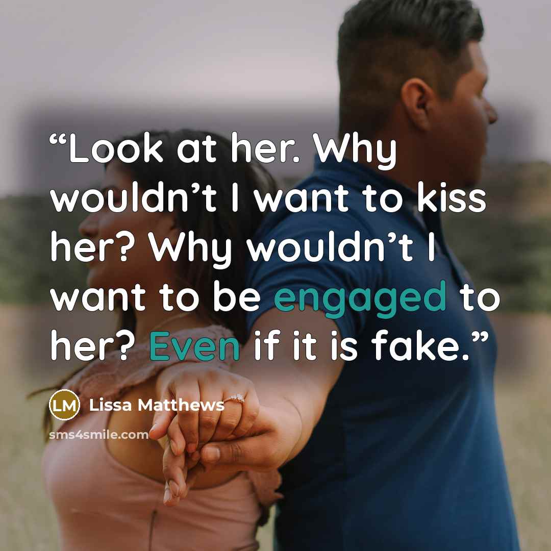 “Look at her. Why wouldn’t I want to kiss her? Why wouldn’t I want to be engaged to her? Even if it is fake.” quote by Lissa Matthews