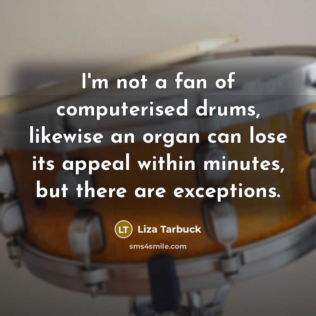 “I'm not a fan of computerised drums, likewise an organ…” quote by Liza Tarbuck