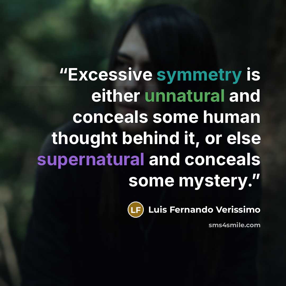 “Excessive symmetry is either unnatural and conceals some human thought behind it, or else supernatural and conceals some mystery.” quote by Luis Fernando Verissimo