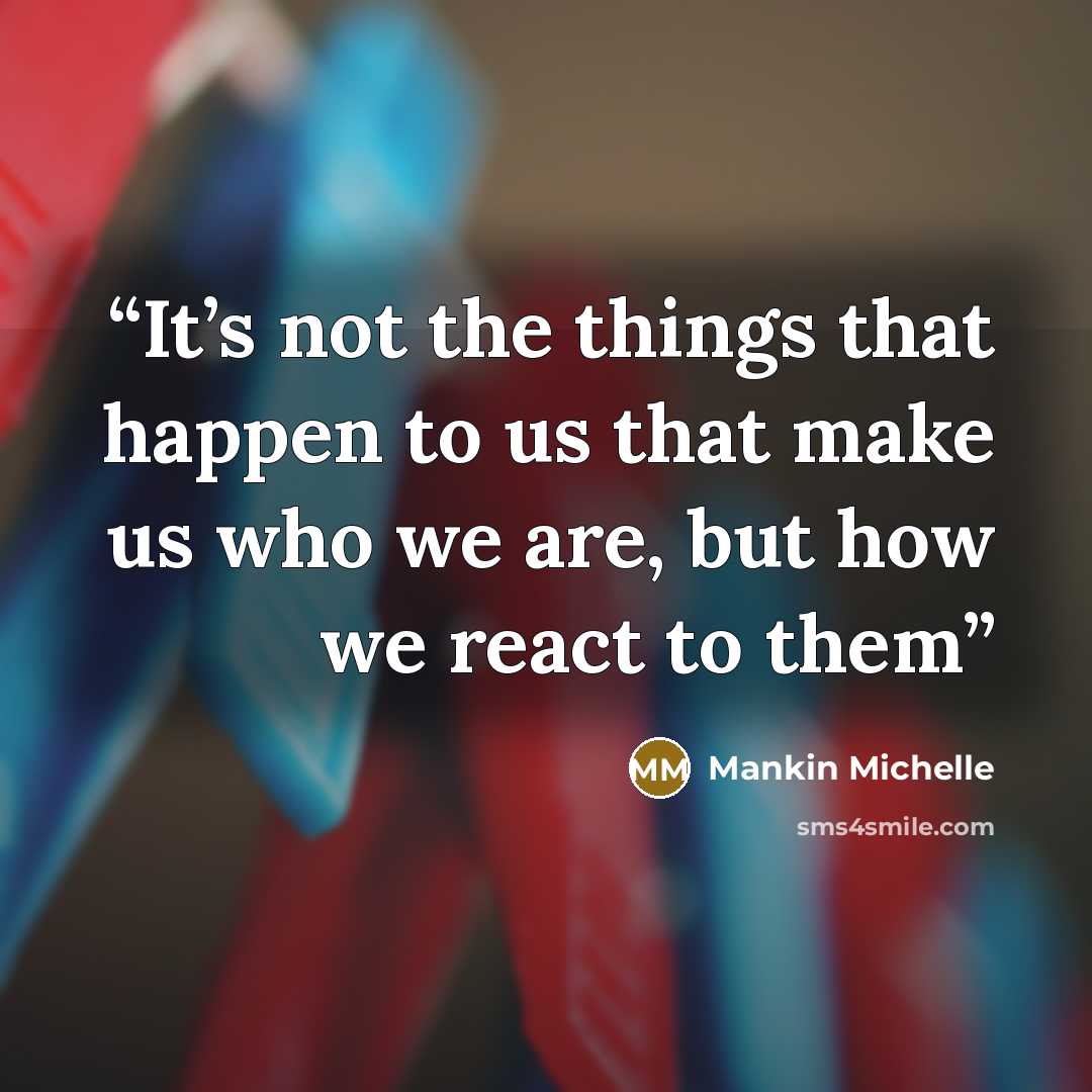 “It’s not the things that happen to us that make us who we are, but how we react to them” quote by Mankin Michelle