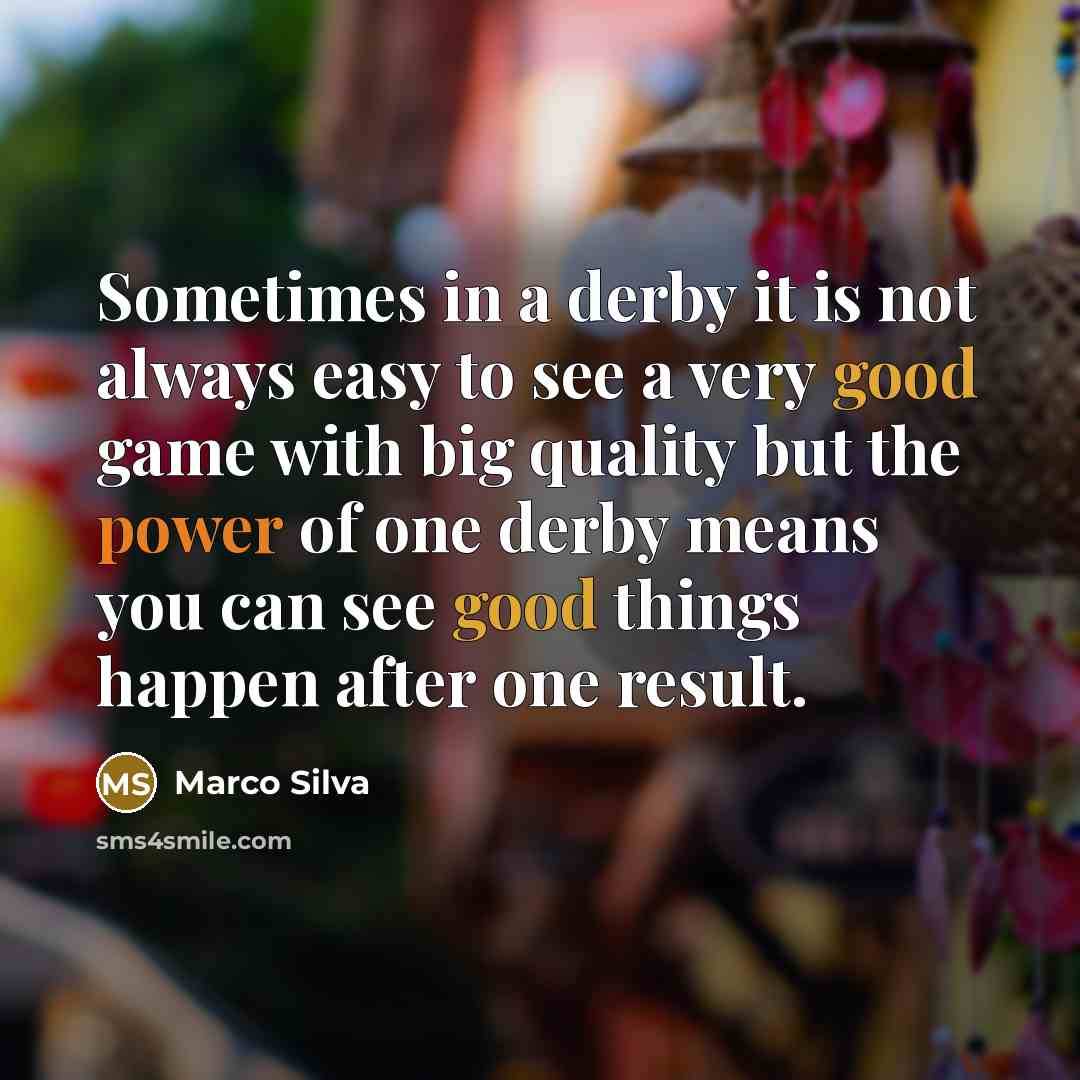 “Sometimes in a derby it is not always easy to see a very good game with big quality but the power of one derby means you can see good things happen after one result.” quote by Marco Silva