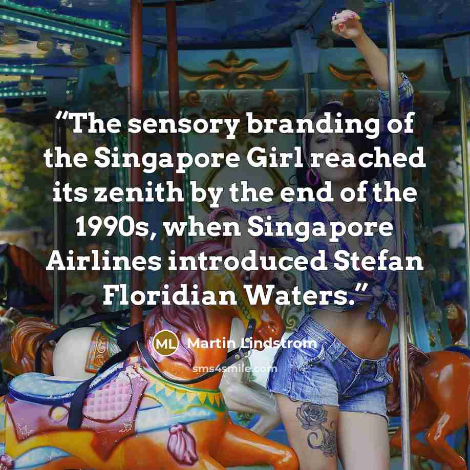 “The sensory branding of the Singapore Girl reached its zenith by the end of the 1990s, when Singapore Airlines introduced Stefan Floridian Waters.” quote by Martin Lindstrom