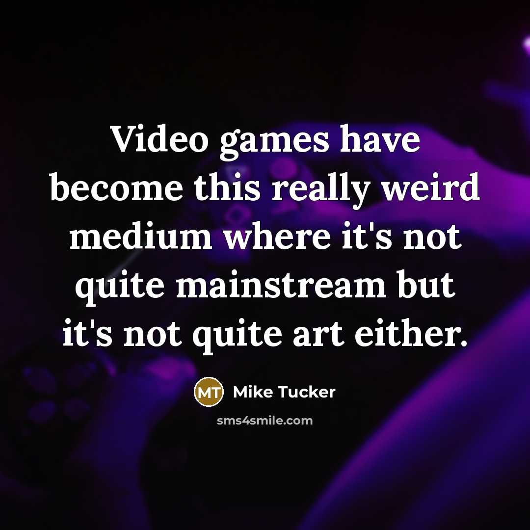 “Video games have become this really weird medium where it's…” quote by Mike Tucker