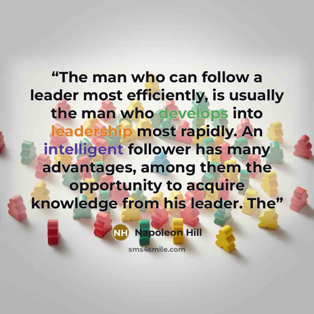 “The man who can follow a leader most efficiently, is usually the man who develops into leadership most rapidly. An intelligent follower has many advantages, among them the opportunity to acquire knowledge from his leader. The” quote by Napoleon Hill