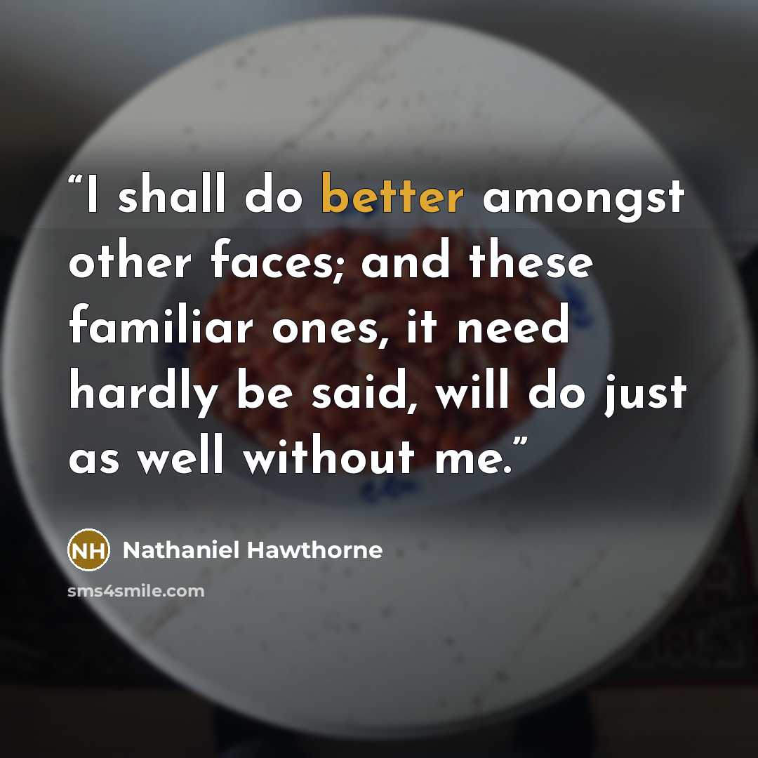 “I shall do better amongst other faces; and these familiar ones, it need hardly be said, will do just as well without me.” quote by Nathaniel Hawthorne