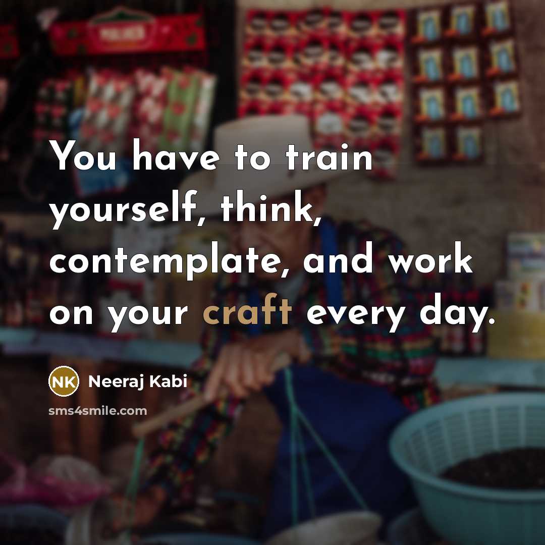 “You have to train yourself, think, contemplate, and work on your craft every day.” quote by Neeraj Kabi