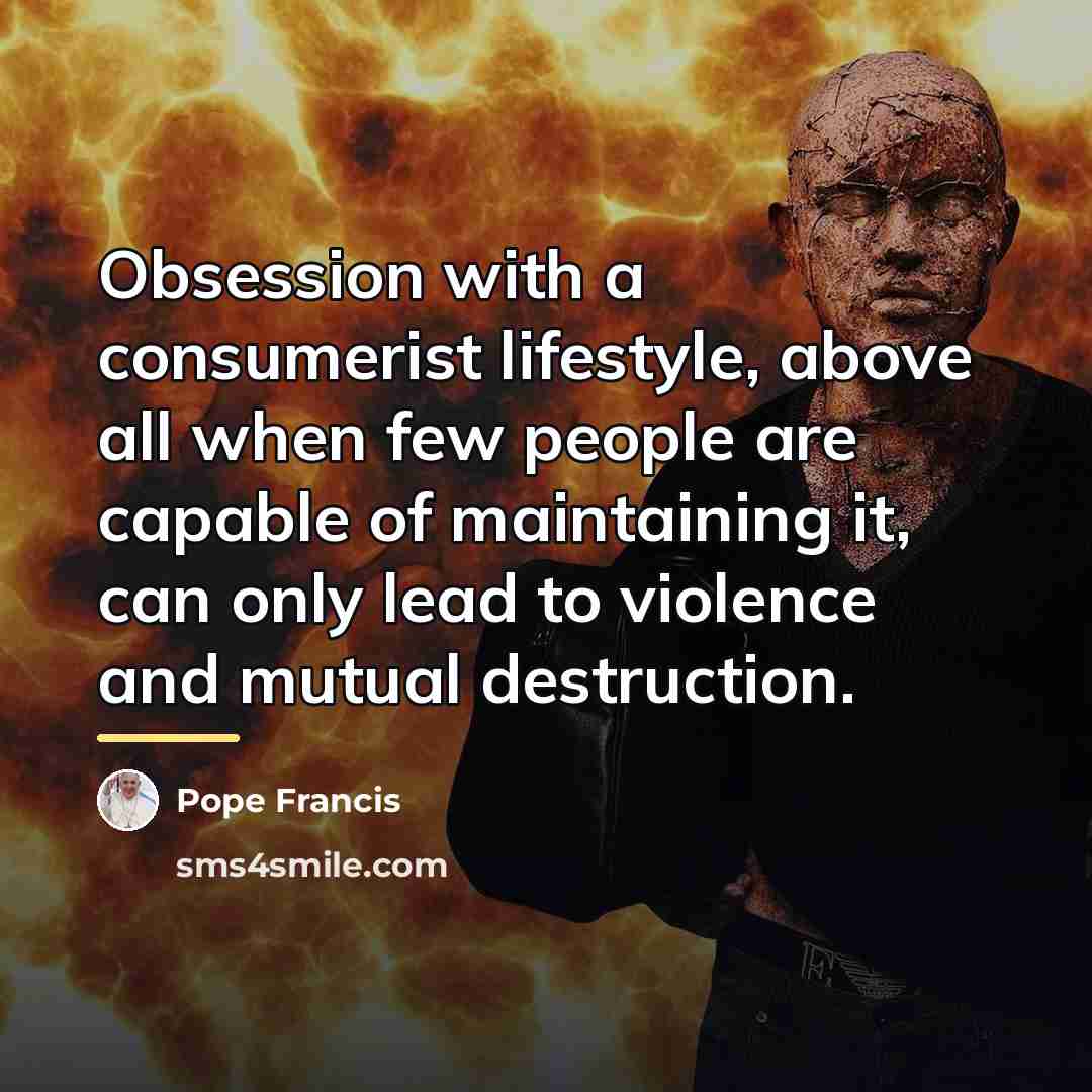 “Obsession with a consumerist lifestyle, above all when few people…” quote by Pope Francis