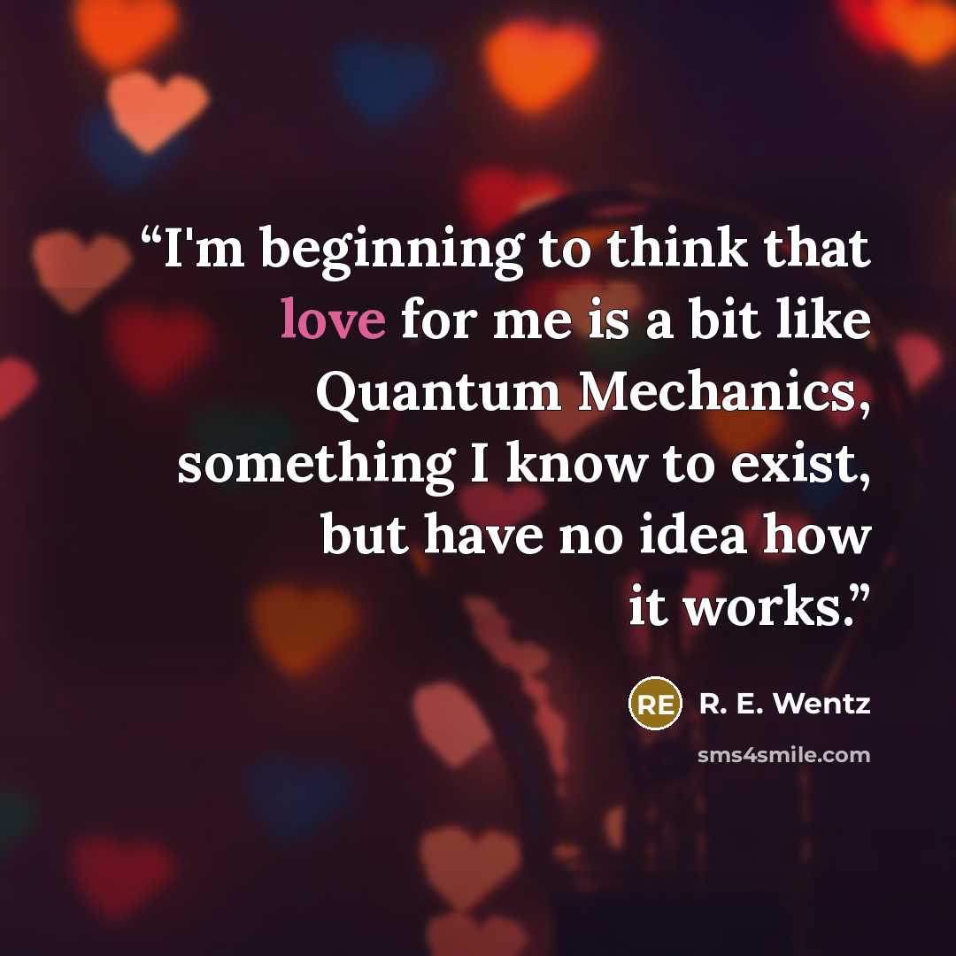 “I'm beginning to think that love for me is a bit like Quantum Mechanics, something I know to exist, but have no idea how it works.” quote by R. E. Wentz