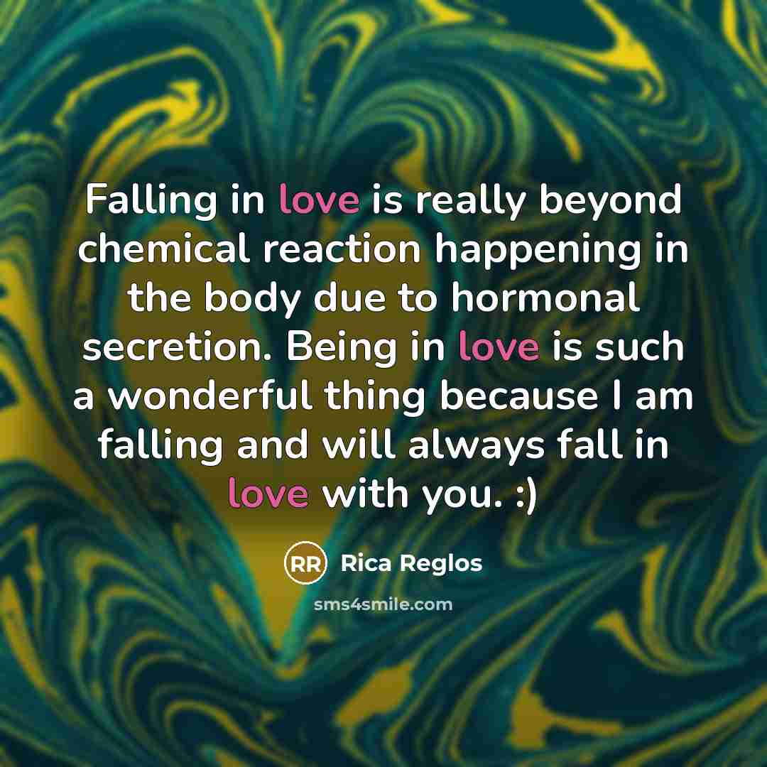 “Falling in love is really beyond chemical reaction happening in the body due to hormonal secretion. Being in love is such a wonderful thing because I am falling and will always fall in love with you. :)” quote by Rica Reglos