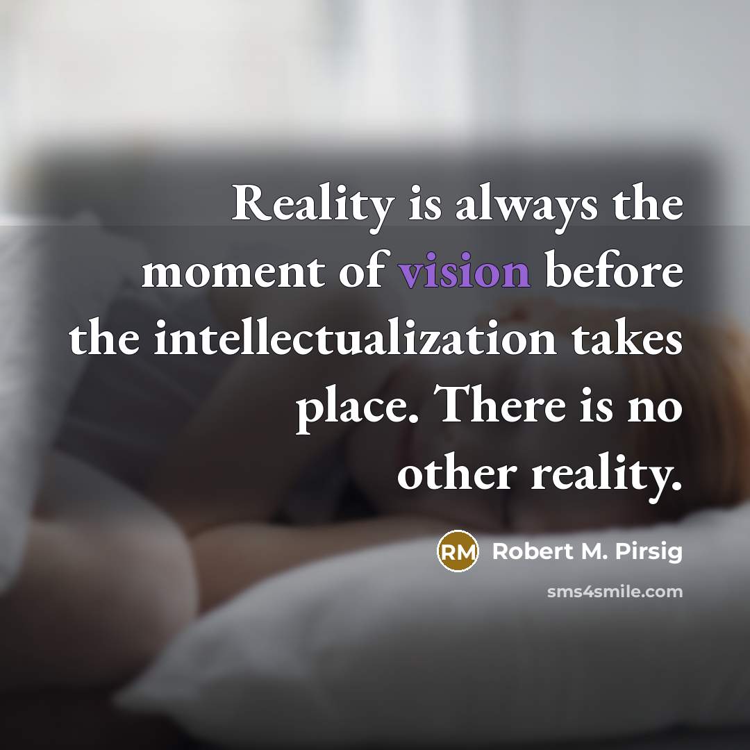 “Reality is always the moment of vision before the intellectualization…” quote by Robert M. Pirsig