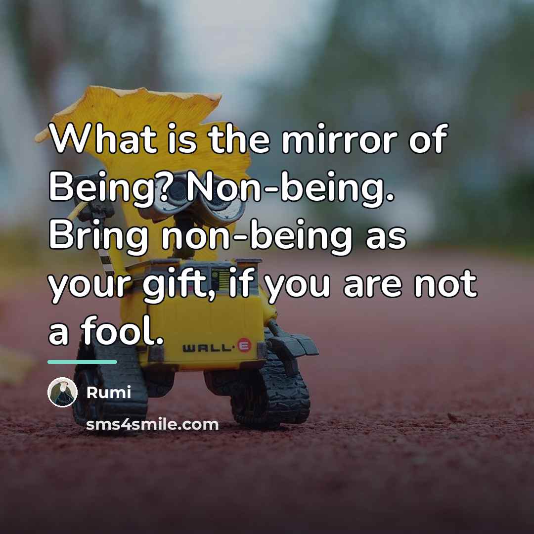 “What is the mirror of Being? Non-being. Bring non-being as…” quote by Rumi