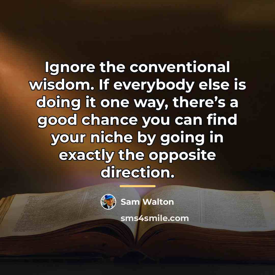 “Ignore the conventional wisdom. If everybody else is doing it…” quote by Sam Walton