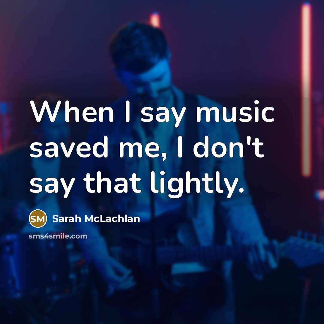 “When I say music saved me, I don't say that…” quote by Sarah McLachlan