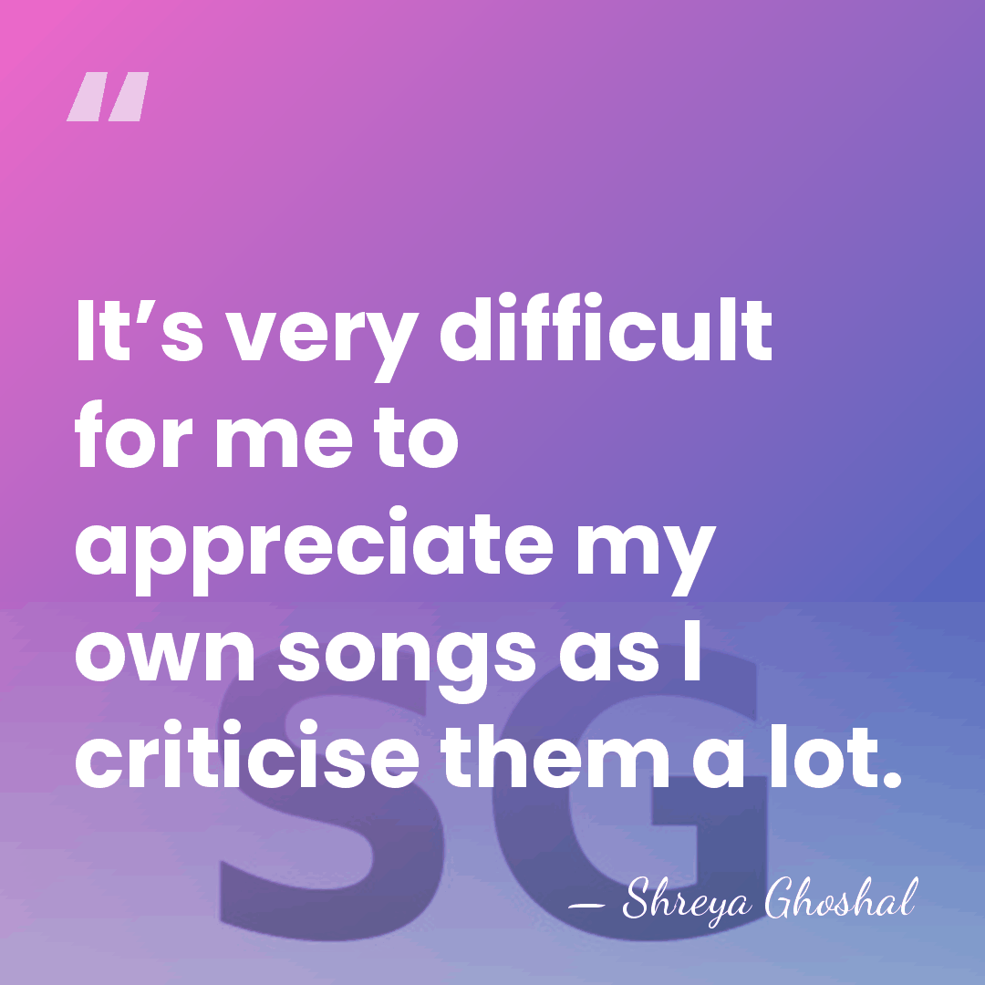 It’s very difficult for me to appreciate my own songs as I&hellip; - Shreya Ghoshal