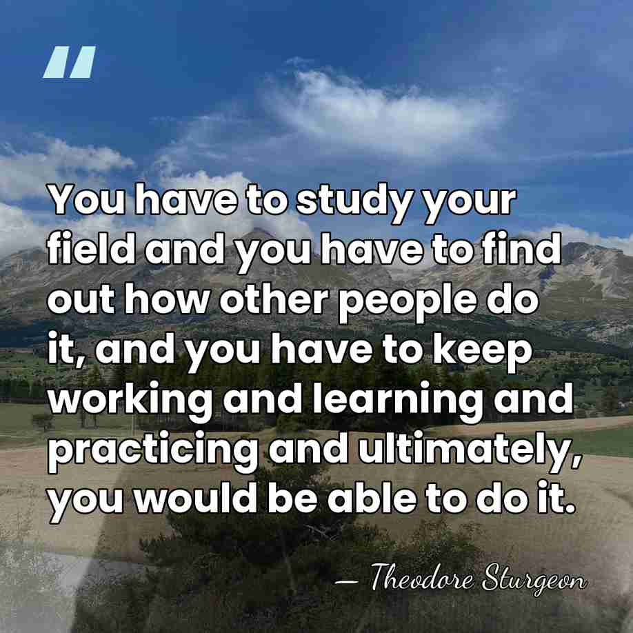 You have to study your field and you have to find out&hellip; - Theodore Sturgeon