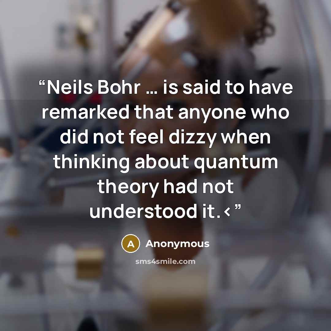 ““Neils Bohr … is said to have remarked that anyone who did not feel dizzy when thinking about quantum theory had not understood it.” quote by Anonymous