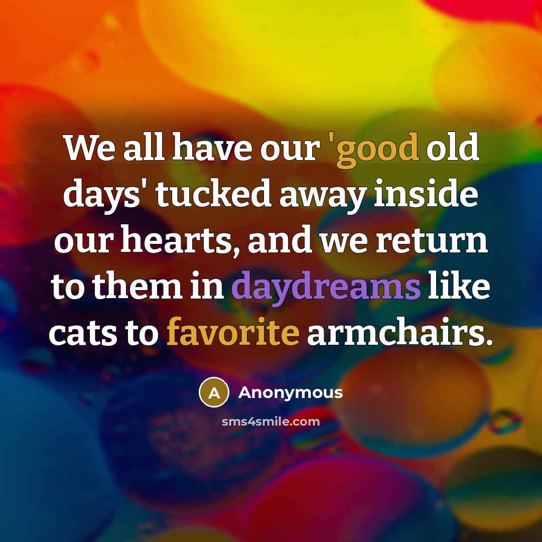 “We all have our 'good old days' tucked away inside our hearts, and we return to them in daydreams like cats to favorite armchairs.” quote by Anonymous