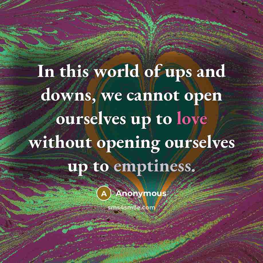 “In this world of ups and downs, we cannot open ourselves up to love without opening ourselves up to emptiness.” quote by Anonymous