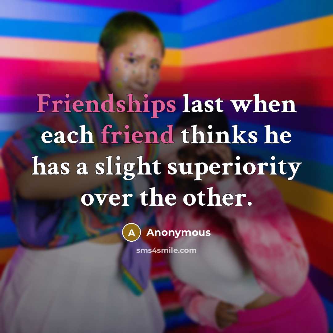 “Friendships last when each friend thinks he has a slight superiority over the other.” quote by Anonymous