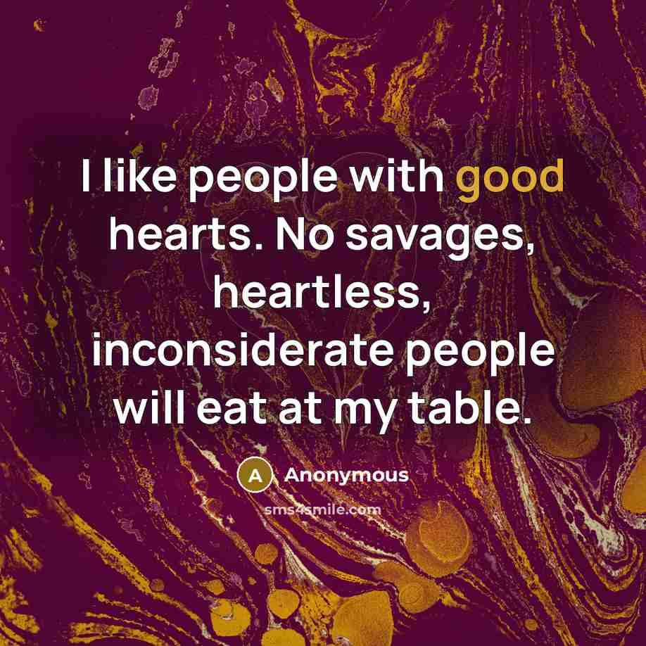“I like people with good hearts. No savages, heartless, inconsiderate people will eat at my table.” quote by Anonymous