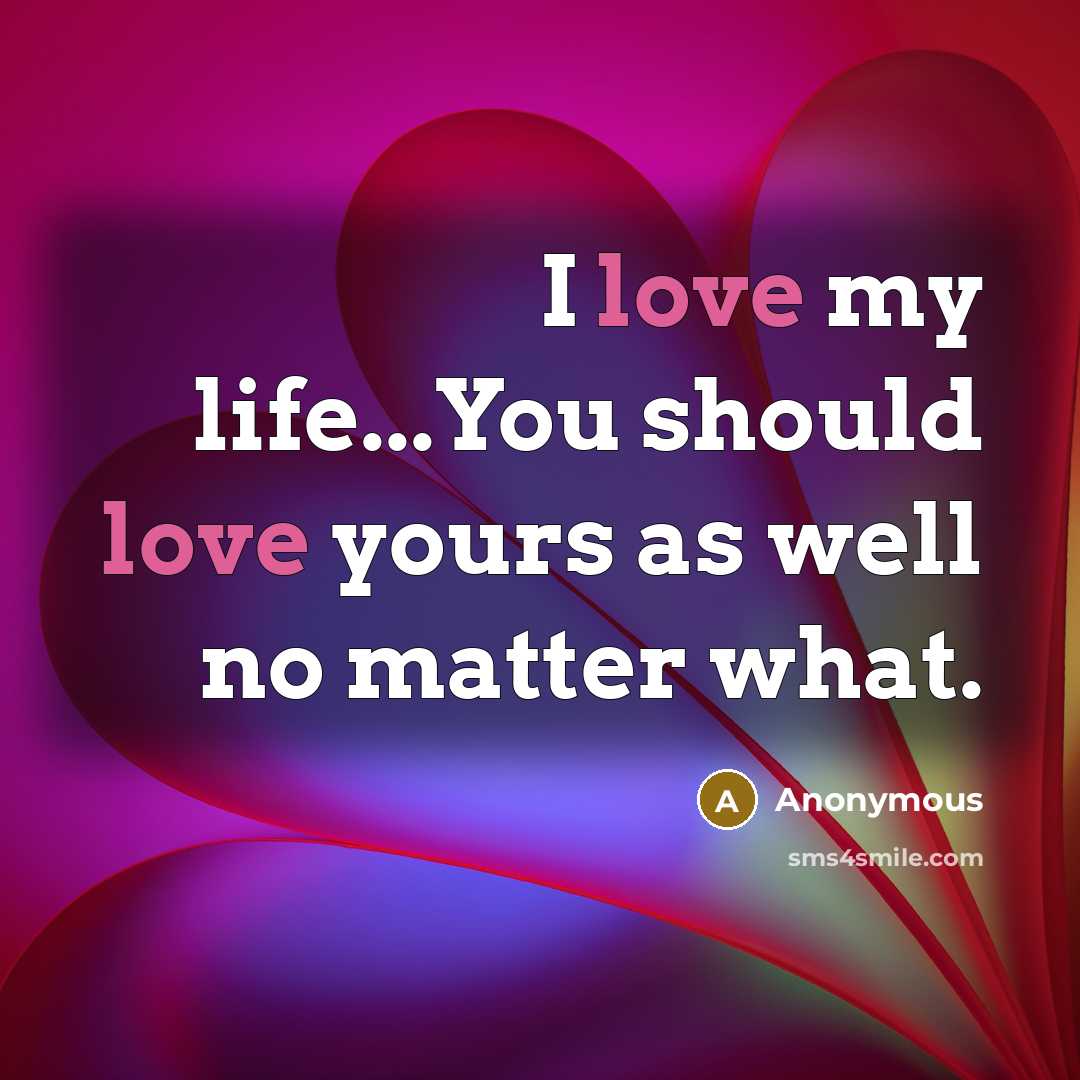 “I love my life...You should love yours as well no…” quote by Anonymous