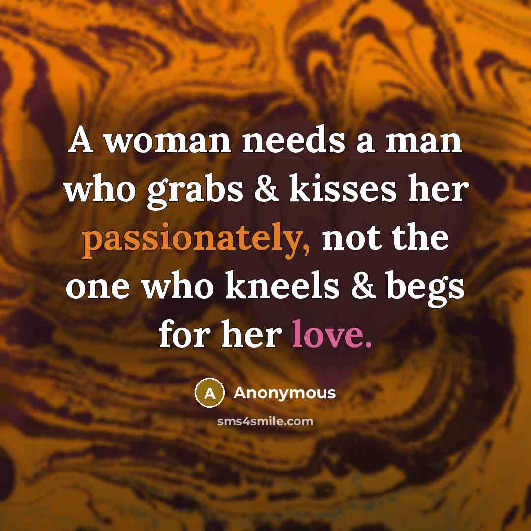 “A woman needs a man who grabs & kisses her passionately, not the one who kneels & begs for her love.” quote by Anonymous