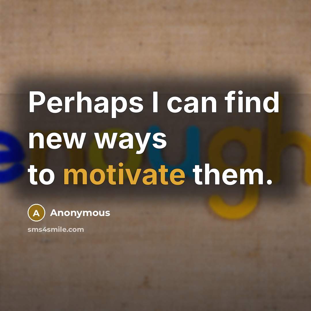 “Perhaps I can find new ways to motivate them.” quote by Anonymous