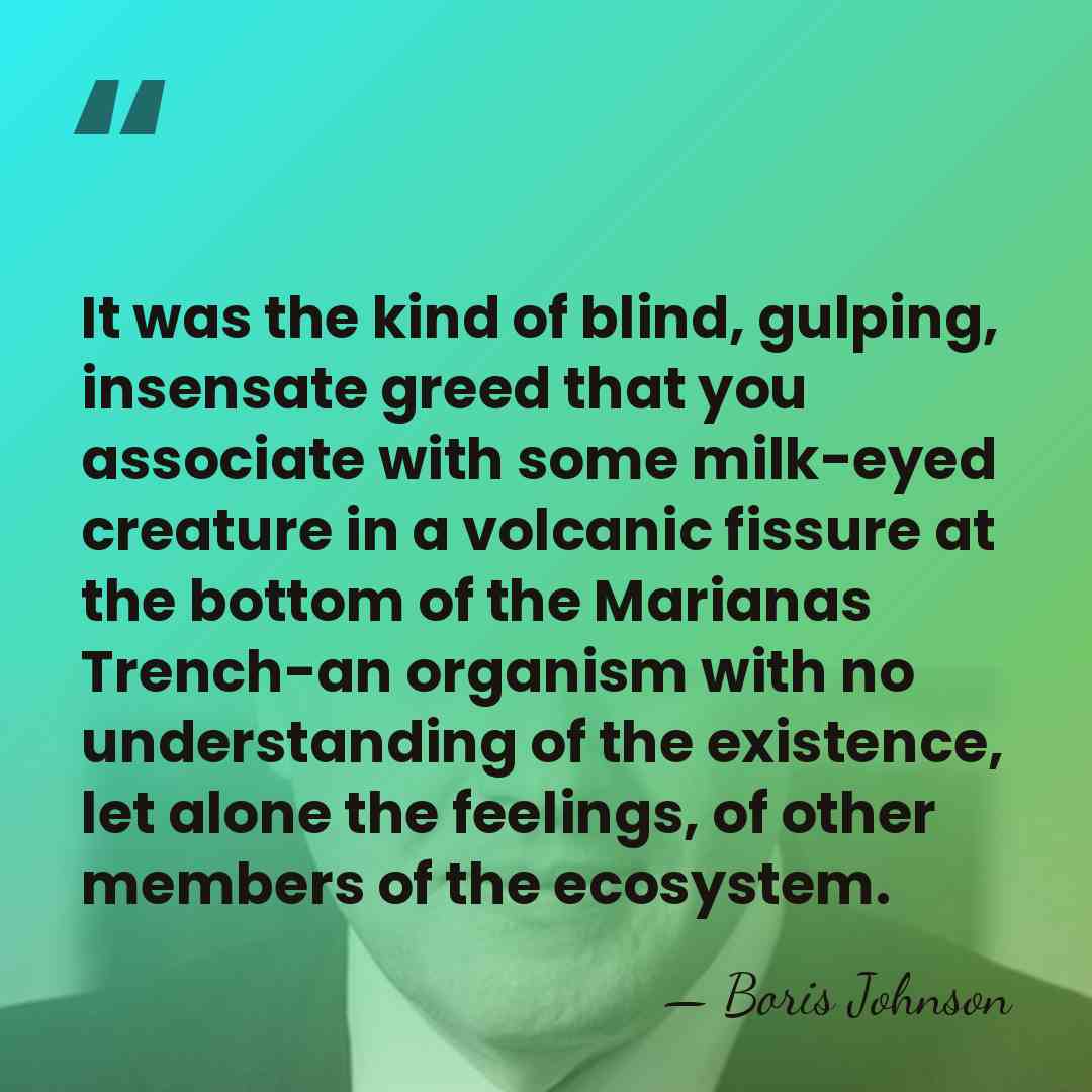 It was the kind of blind, gulping, insensate greed that you associate&hellip; - Boris Johnson