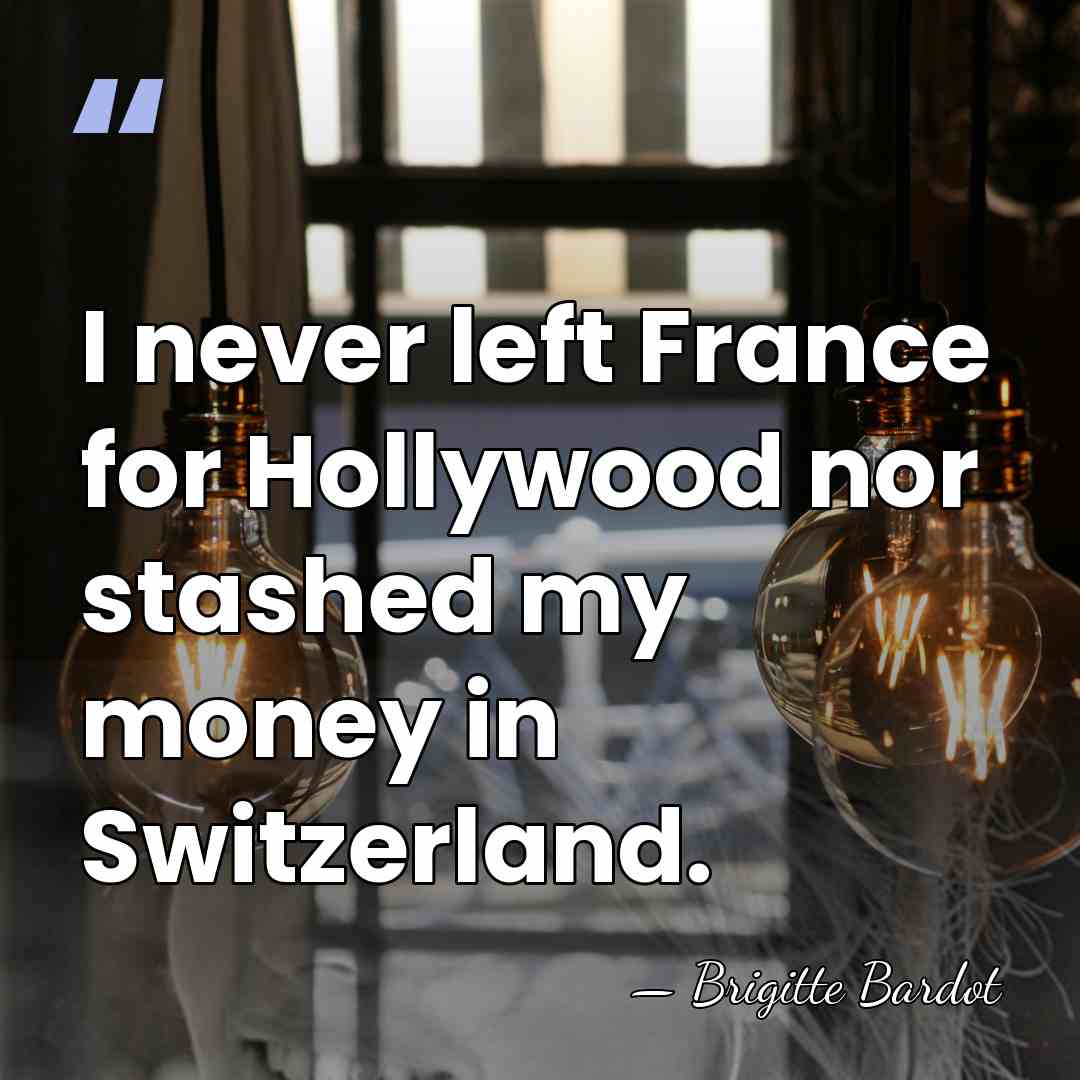 I never left France for Hollywood nor stashed my money in Switzerland. - Brigitte Bardot