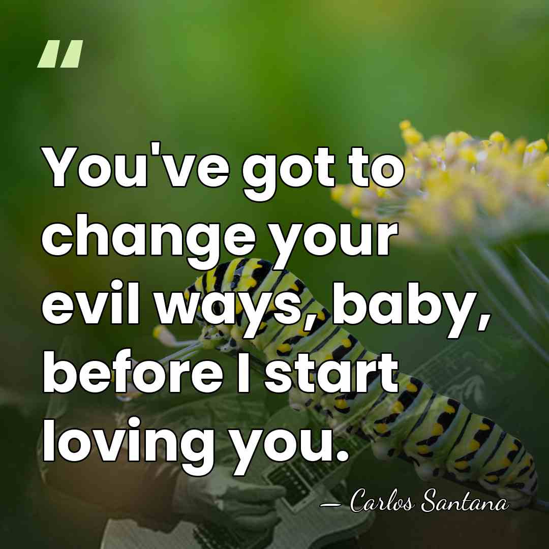 You've got to change your evil ways, baby, before I start loving&hellip; - Carlos Santana