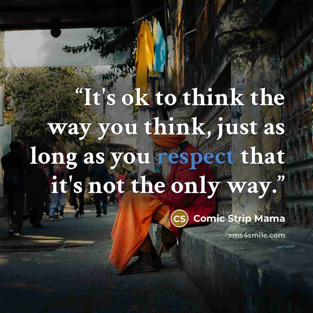 “It's ok to think the way you think, just as long as you respect that it's not the only way.” quote by Comic Strip Mama