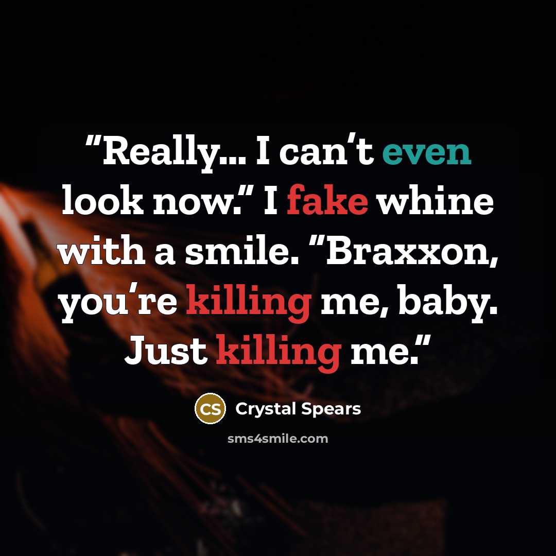 “Really… I can’t even look now.” I fake whine with a smile. “Braxxon, you’re killing me, baby. Just killing me.” quote by Crystal Spears