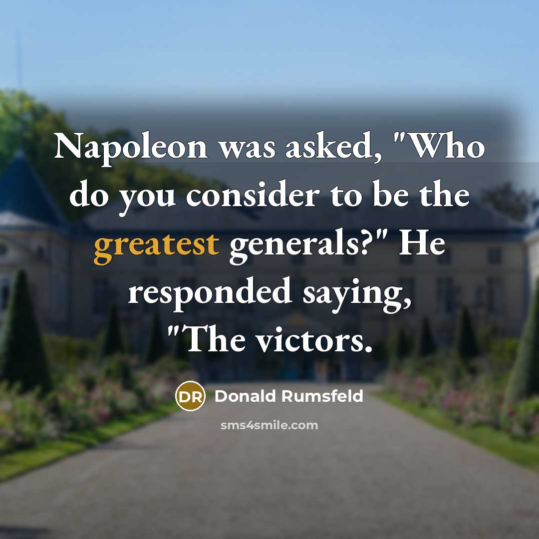 “Napoleon was asked, "Who do you consider to be the greatest generals?" He responded saying, "The victors.” quote by Donald Rumsfeld