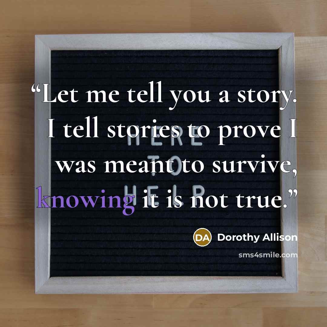 “Let me tell you a story. I tell stories to prove I was meant to survive, knowing it is not true.” quote by Dorothy Allison