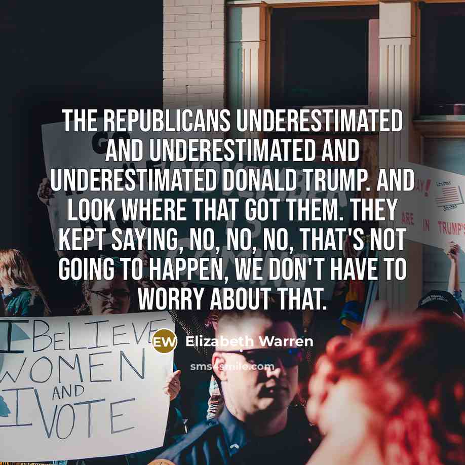 “The Republicans underestimated and underestimated and underestimated Donald Trump. And…” quote by Elizabeth Warren