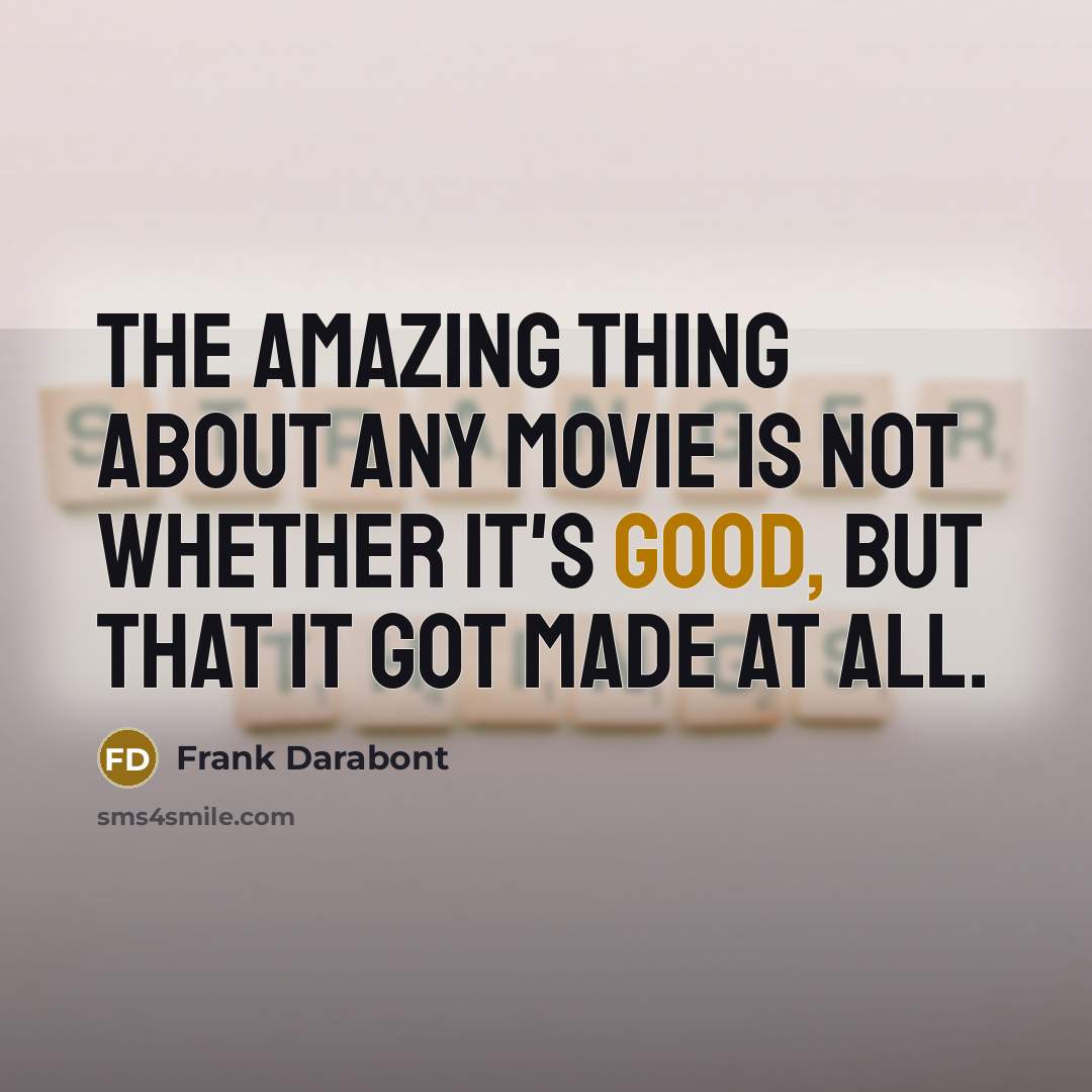 “The amazing thing about any movie is not whether it's good, but that it got made at all.” quote by Frank Darabont