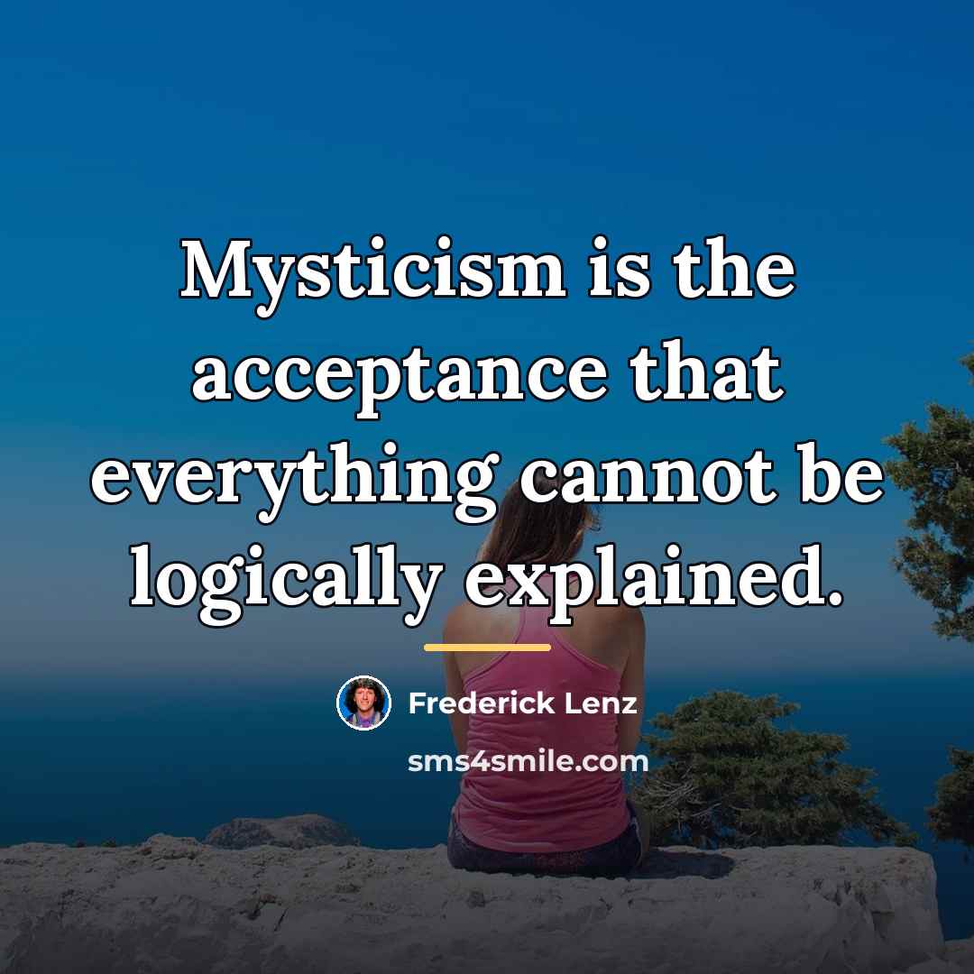 “Mysticism is the acceptance that everything cannot be logically explained.…” quote by Frederick Lenz