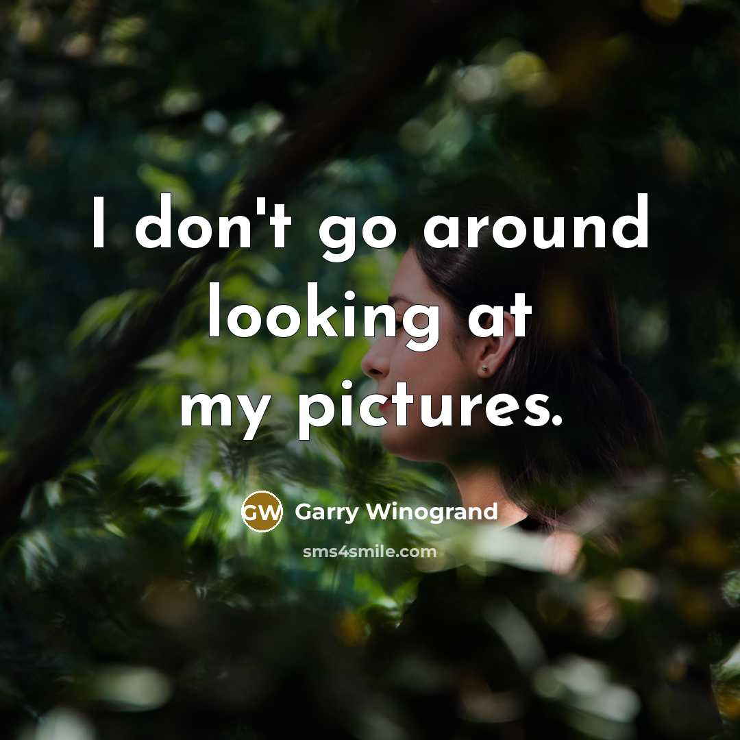 “I don't go around looking at my pictures.” quote by Garry Winogrand