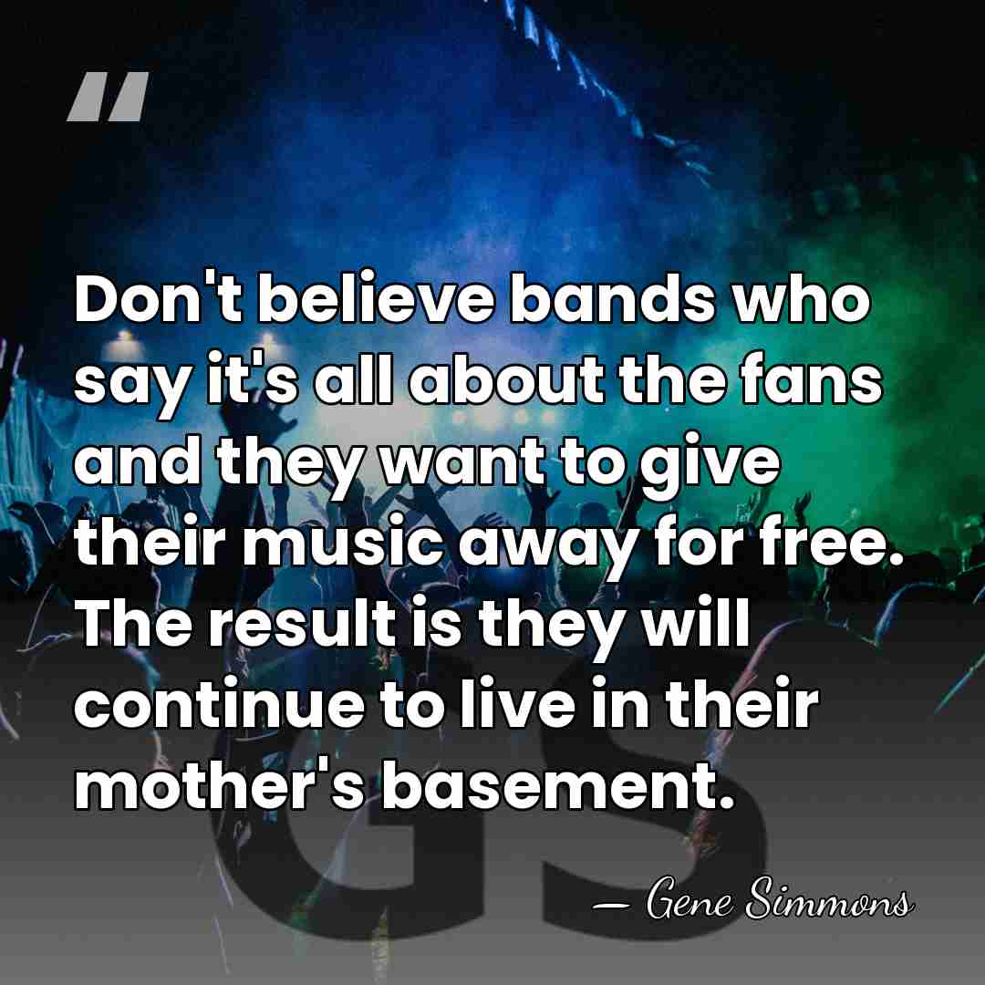 Don't believe bands who say it's all about the fans and they&hellip; - Gene Simmons