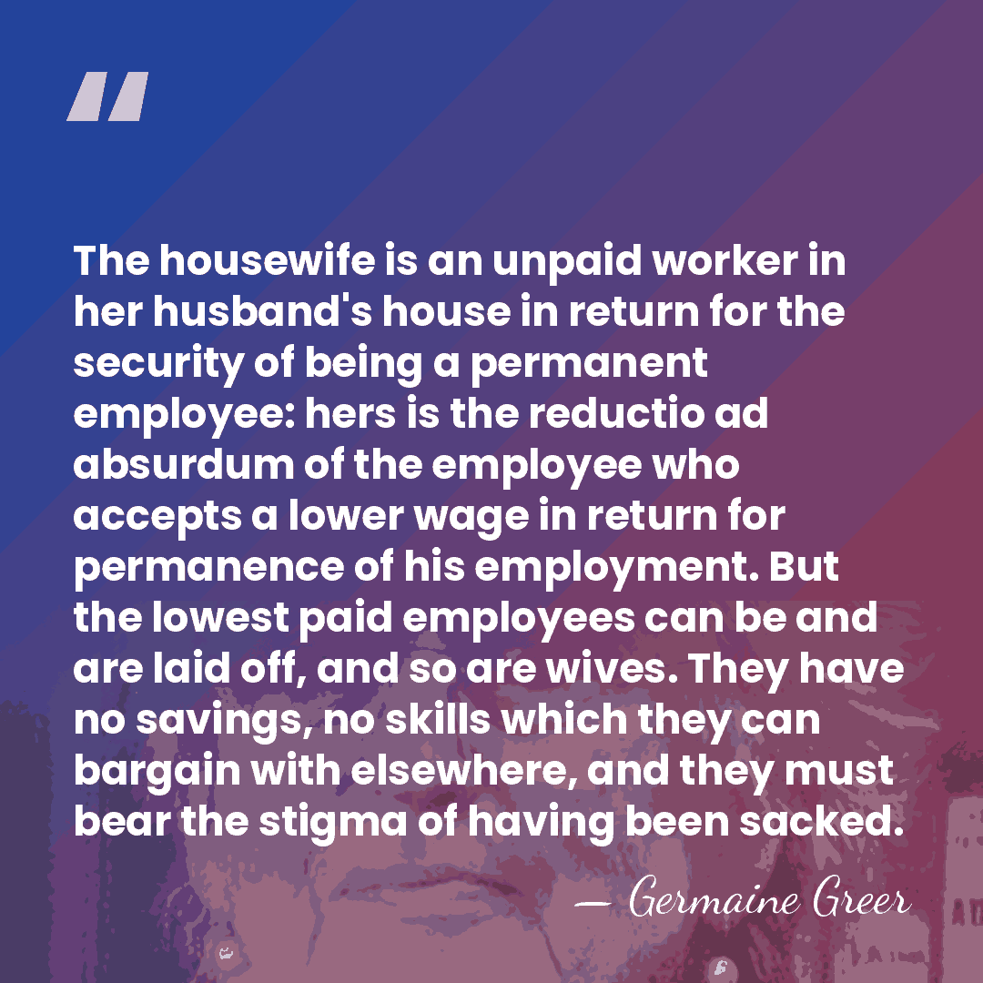 The housewife is an unpaid worker in her husband's house in return&hellip; - Germaine Greer