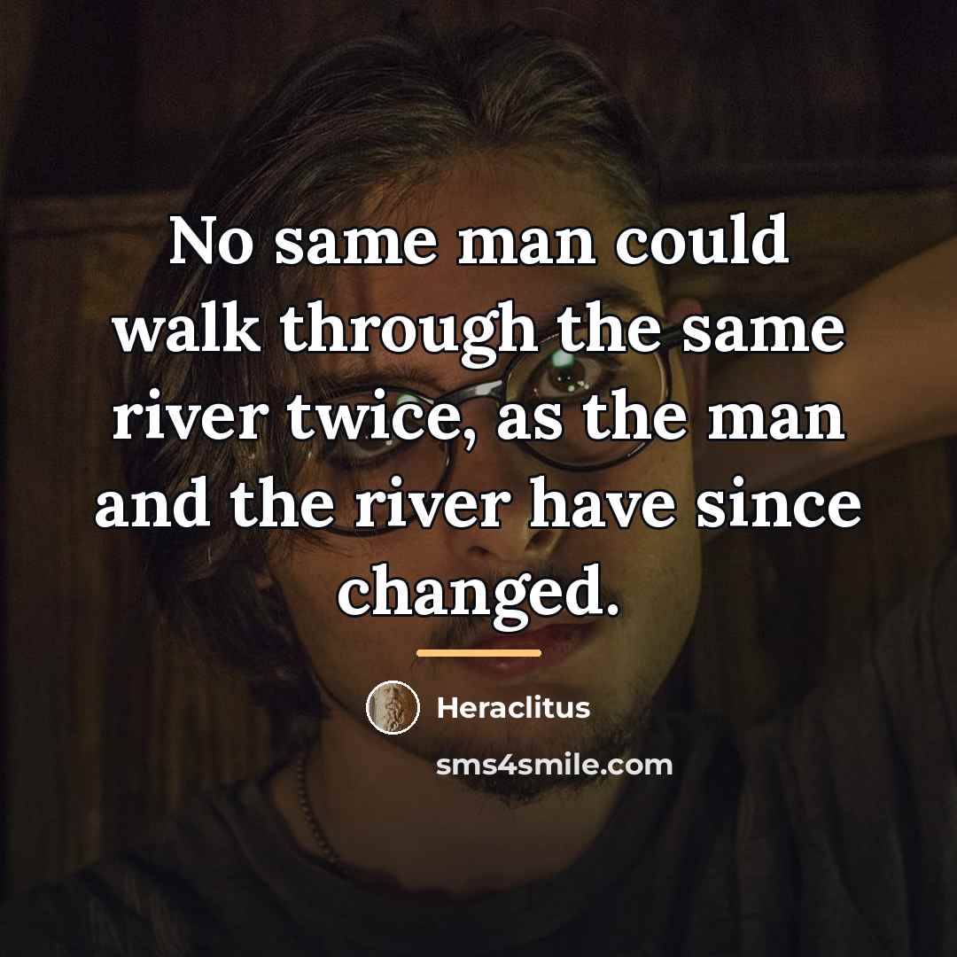 “No same man could walk through the same river twice,…” quote by Heraclitus