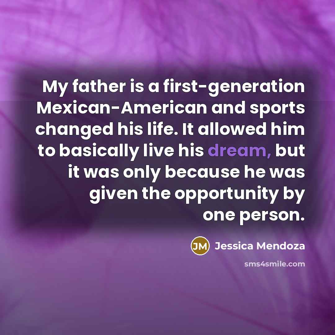 “My father is a first-generation Mexican-American and sports changed his life. It allowed him to basically live his dream, but it was only because he was given the opportunity by one person.” quote by Jessica Mendoza
