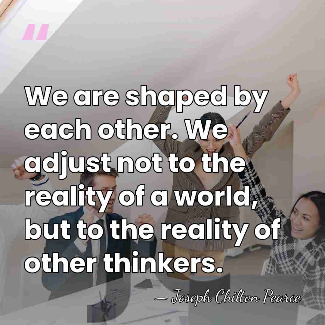 We are shaped by each other. We adjust not to the reality&hellip; - Joseph Chilton Pearce
